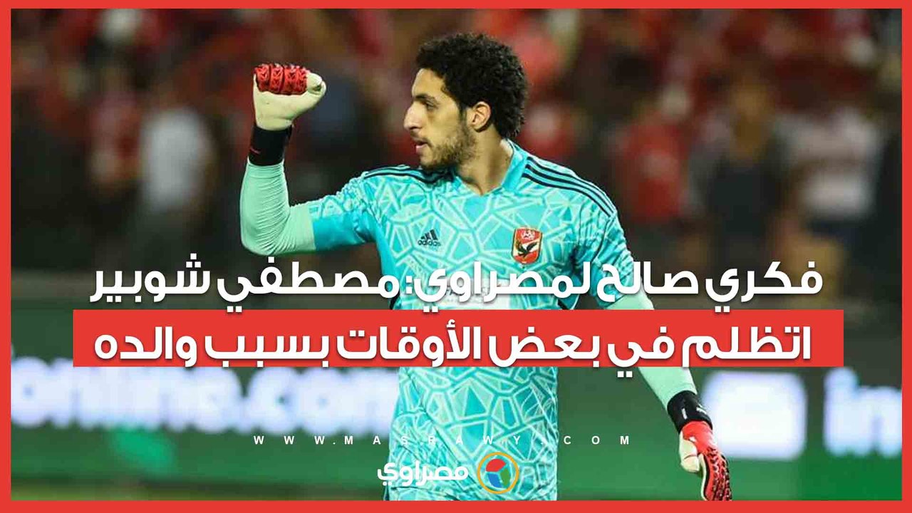 فكري صالح لمصراوي: مصطفي شوبير اتظلم في بعض الأوقات بسبب والده