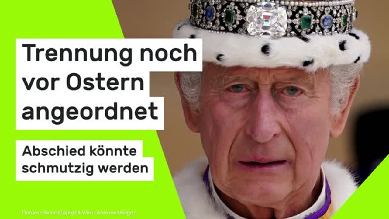 König Charles III. spricht Machtwort: Trennung noch vor Ostern angeordnet - Abschied könnte schmutzig werden