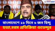 বাংলাদেশে ১৮ দিনে ৬ জন হিন্দু হত্যা, ক্ষোভ উগড়ে চরম প্রতিক্রিয়া শুভেন্দুর