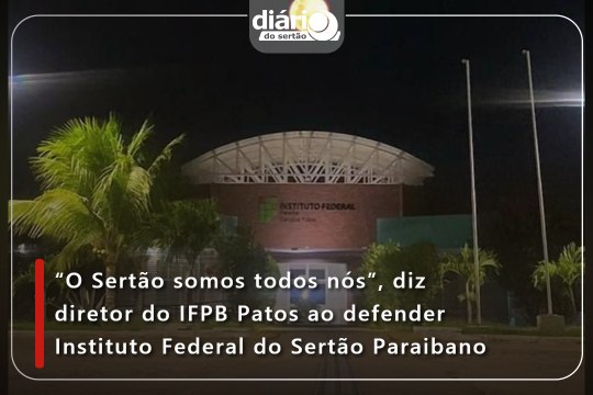 “O Sertão somos todos nós”, diz diretor do IFPB Patos ao defender Instituto Federal do Sertão Paraibano