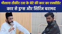 शहाजहांपुर में मौलाना तौकीर रजा के बेटे की कार का हुआ एक्सीडेंट, गाड़ी में मिला व्हाइट क्रिस्टल और सिरिंज
