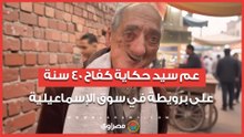 "85 سنة ولسه بيجري على رزقه".. عم سيد حكاية كفاح 40 سنة على برويطة في سوق الإسماعيلية