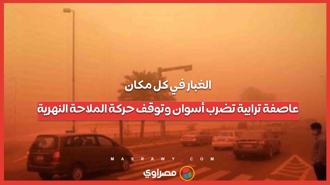 الغبار في كل مكان.. عاصفة ترابية تضرب أسوان وتوقف حركة الملاحة النهرية