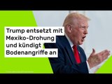 Trump entsetzt mit Mexiko-Drohung und kündigt Bodenangriffe an