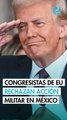 Congresistas de EU piden a Trump no emprender acciones militares contra México
