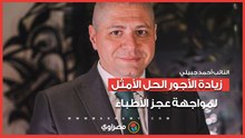 النائب أحمد جبيلي: زيادة الأجور الحل الأمثل لمواجهة عجز الأطباء