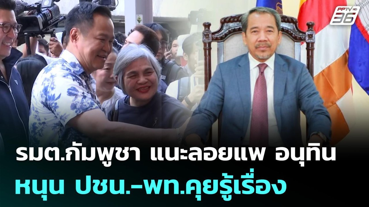 รมต.กัมพูชา แนะลอยแพ อนุทิน หนุน ปชน.-พท.คุยรู้...