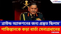 'পাকিস্তানে ঢুকে গ্রাউন্ড অ্যাকশনের জন্য প্রস্তুত ছিল সেনা' কড়া বার্তা সেনাপ্রধানের
