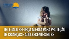 Delegado reforça alerta para proteção de crianças e adolescentes no ES