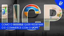 Como o Google quer redefinir o e-commerce com o UCP?