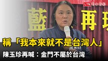稱「我本來就不是台灣人」 陳玉珍再喊：金門不屬於台灣