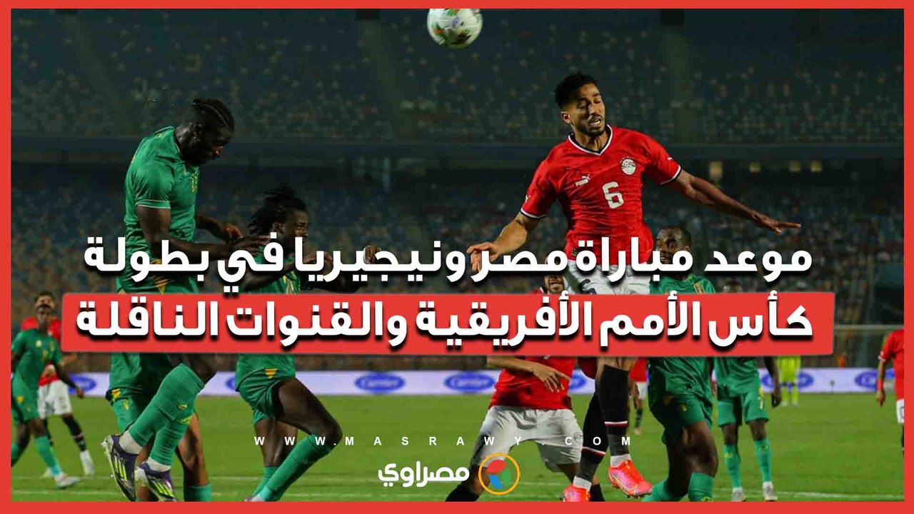 موعد مباراة مصر ونيجيريا في بطولة كأس الأمم الأفريقية والقنوات الناقلة