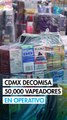 CDMX decomisa 50,000 vapeadores; endurece acciones contra venta ilegal en el Centro Histórico