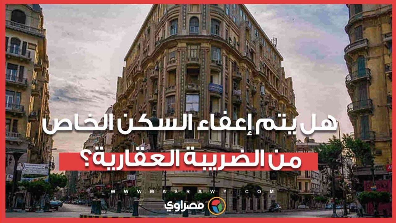 هل يتم إعفاء السكن الخاص من الضريبة العقارية؟.. أمين اتحاد الخبراء يحسم الجدل