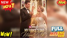 [ Hot 2026🔥] My Fiancé's Dad Wants Me - FULL MOVIES ENGLISH SUB