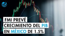 El FMI mantiene sin cambios su expectativa de crecimiento para México; espera un PIB de 1.5%