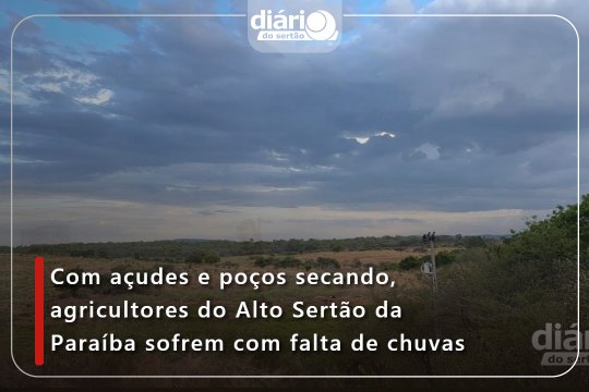Com açudes e poços secando, agricultores do Alto Sertão da Paraíba sofrem com falta de chuvas