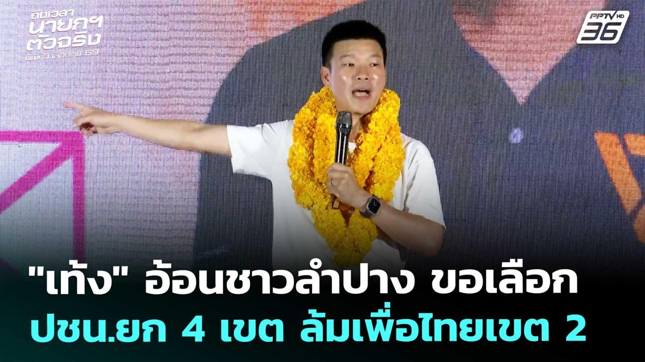 "เท้ง"อ้อนชาวลำปาง ขอเลือก ปชน.ยก 4 เขต ล้มเพื่...