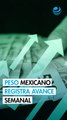 Peso mexicano profundiza su avance y registra ganancia semanal de 1.58% contra el dólar