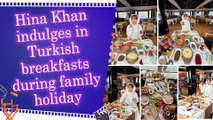 Hina Khan enjoys family getaway in Istanbul, shares glimpses of her delicious Turkish breakfast