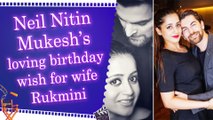 Neil Nitin Mukesh pens sweet birthday note for wife Rukmini, says 'You are my strength, peace'