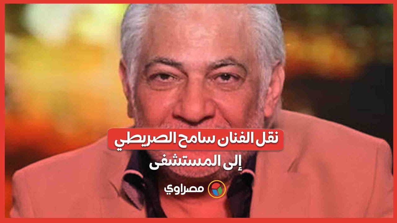 نقل الفنان سامح الصريطي إلى المستشفى بعد تدهور حالته الصحية