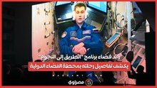 رائد فضاء برنامج "الطريق إلى النجوم"يكشف تفاصيل رحلته بمحطة الفضاء الدولية