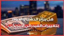 هل يتأثر الذهب والدولار بتغييرات الفيدرالي الأمريكي؟.. خبير اقتصادي يجيب
