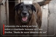 Colunista cita a bíblia ao falar sobre a crueldade humana no Caso Orelha: “Nada de novo debaixo do sol”