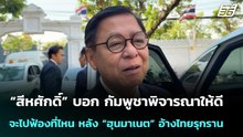 “สีหศักดิ์” บอก กัมพูชาพิจารณาให้ดีจะไปฟ้องที่ไหน หลัง “ฮุนมาเนต” อ้างไทยรุกราน | จับข่าวคุย