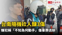 台南隨機砍人釀3傷 嫌犯稱「不知為何動手」傷害罪送辦
