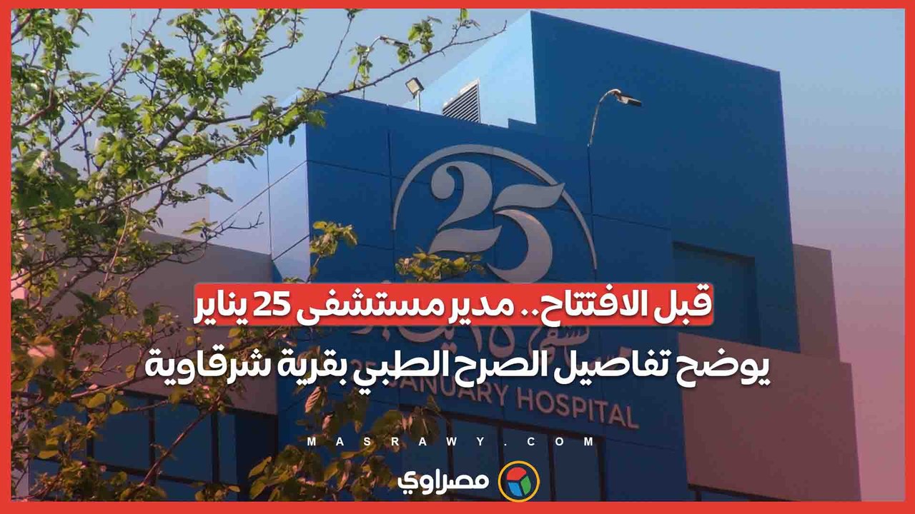 قبل الافتتاح.. مدير مستشفى 25 يناير يوضح تفاصيل...