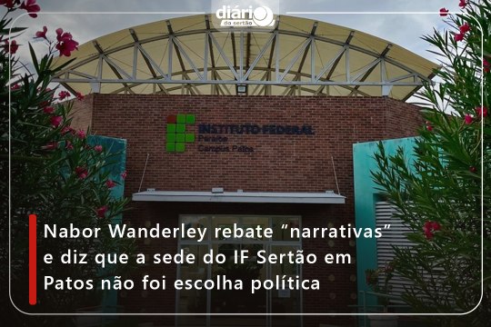 Nabor Wanderley rebate “narrativas” e diz que a sede do IF Sertão em Patos não foi escolha política