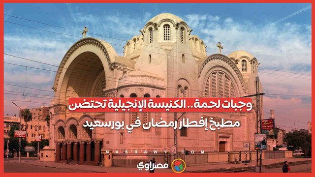 وجبات لحمة.. الكنيسة الإنجيلية تحتضن مطبخ إفطار رمضان في بورسعيد