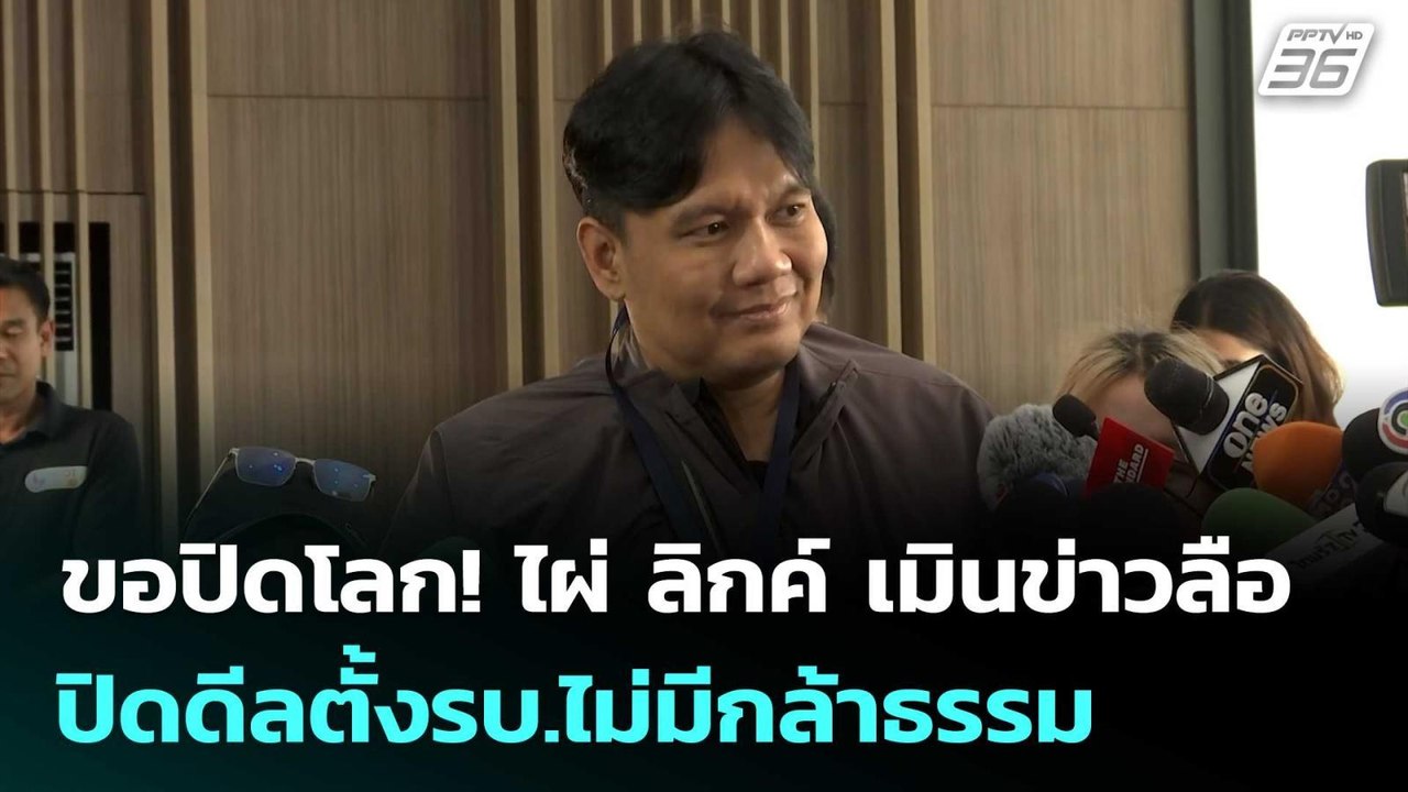ขอปิดโลก! ไผ่ ลิกค์ เมินข่าวลือ ปิดดีลตั้งรบ.ไม...