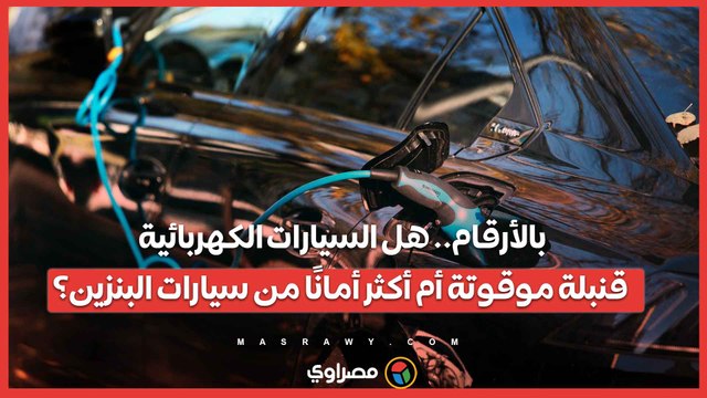 بالأرقام.. هل السيارات الكهربائية قنبلة موقوتة أم أكثر أمانًا من سيارات البنزين؟