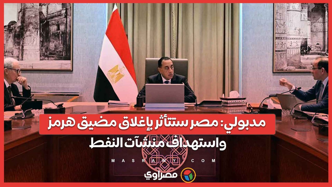 مدبولي مصر ستتأثر بإغلاق مضيق هرمز واستهداف منشآت النفط