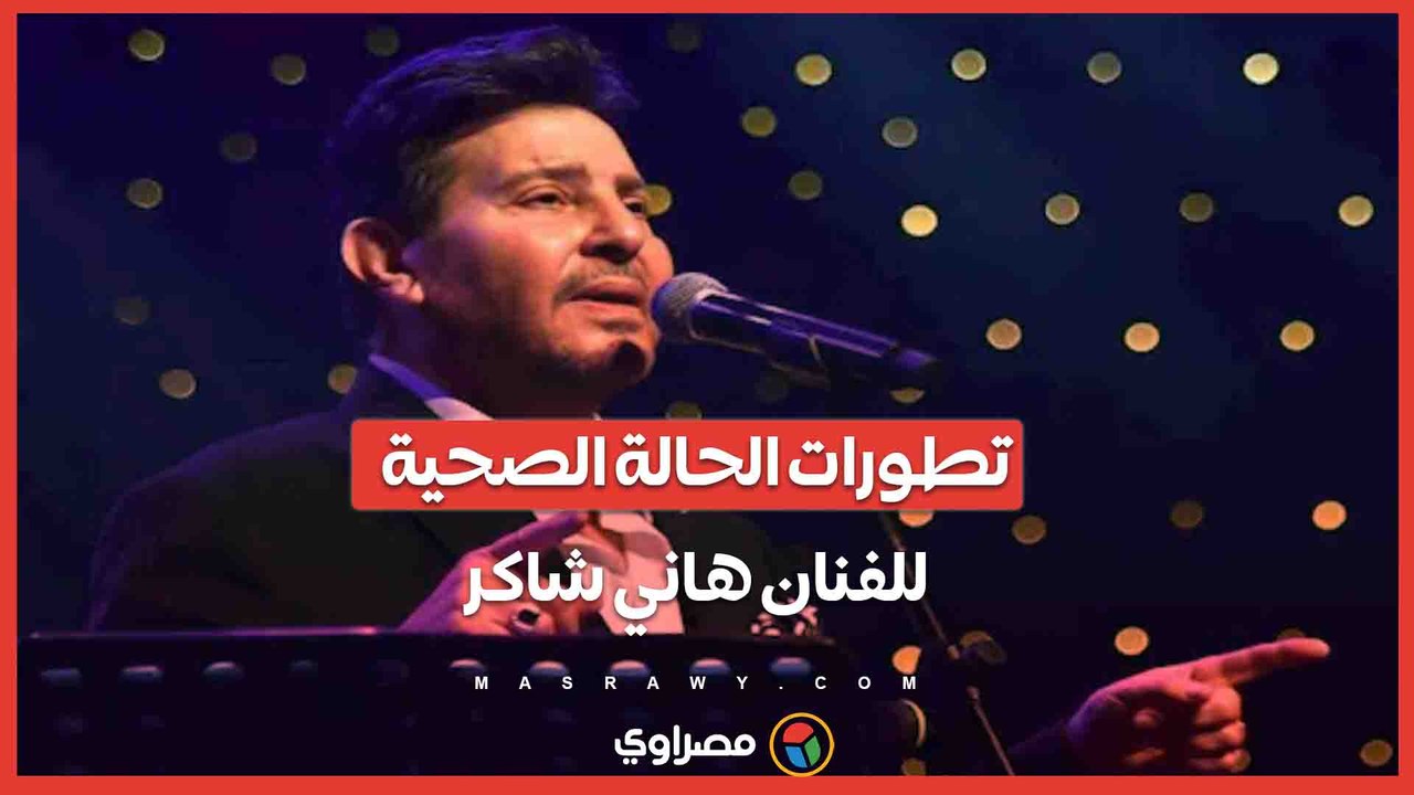 آخر تطورات الحالة الصحية للفنان هاني شاكر
