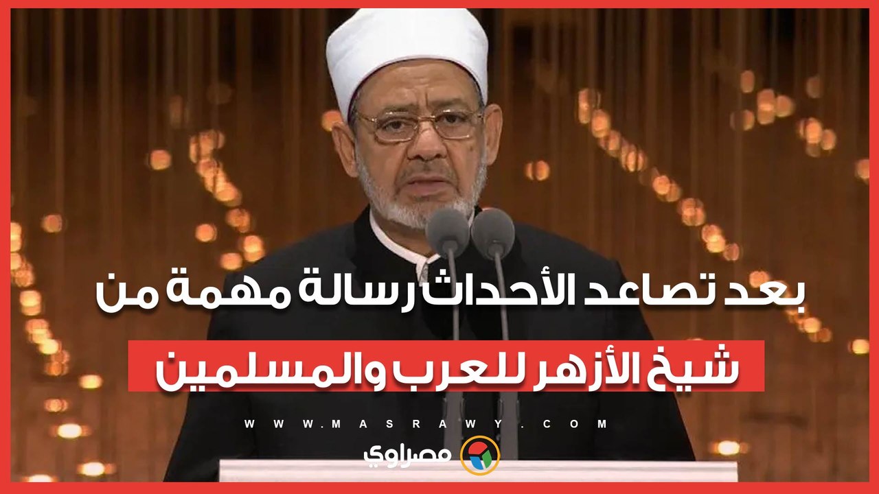 بعد تصاعد الأحداث.. رسالة مهمة من شيخ الأزهر للعرب والمسلمين