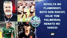 REVOLTA NO FLAMENGO?; BOTO COM DIAS CONTADOS?; HOJE TEM PALMEIRAS; RENATO NO VASCO! | BATE-PRONTO
