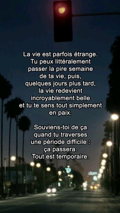 La vie est parfois étrange.Tu peux passer la pire semaine de ta vie, puis, quelques jours plus tard, la vie redevient incroyablement belle et tu te sens tout simplement en paix.Souviens-toi de ça quand tu traverses une période difficile :ça passera.
