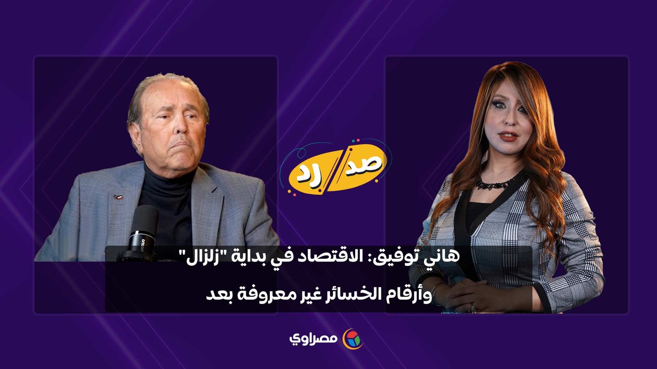 هاني توفيق: الاقتصاد في بداية "زلزال".. وأرقام الخسائر غير معروفة بعد