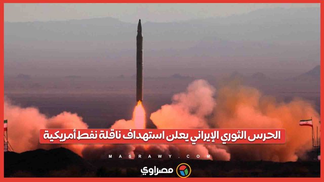 الحرس الثوري الإيراني يعلن استهداف ناقلة نفط أمريكية