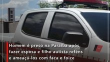 Homem é preso na Paraíba após fazer esposa e filho autista reféns e ameaçá-los com faca e foice