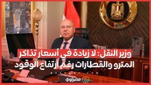وزير النقل: لا زيادة في أسعار تذاكر المترو والقطارات رغم ارتفاع الوقود