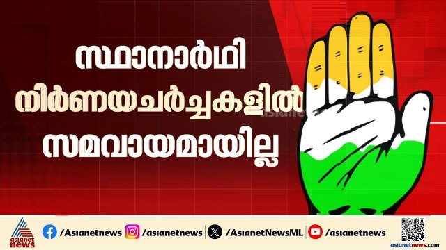 സമവായമാകാതെ ചര്‍ച്ചകള്‍! കോൺഗ്രസ് സ്ഥാനാർത്ഥി നിർണയത്തില്‍ അനിശ്ചിതത്വം തുടരുന്നു