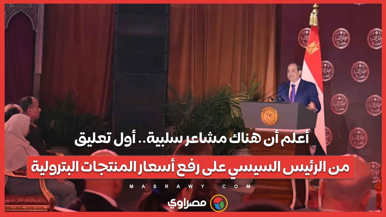 أعلم أن هناك مشاعر سلبية.. أول تعليق من الرئيس السيسي على رفع أسعار المنتجات البترولية