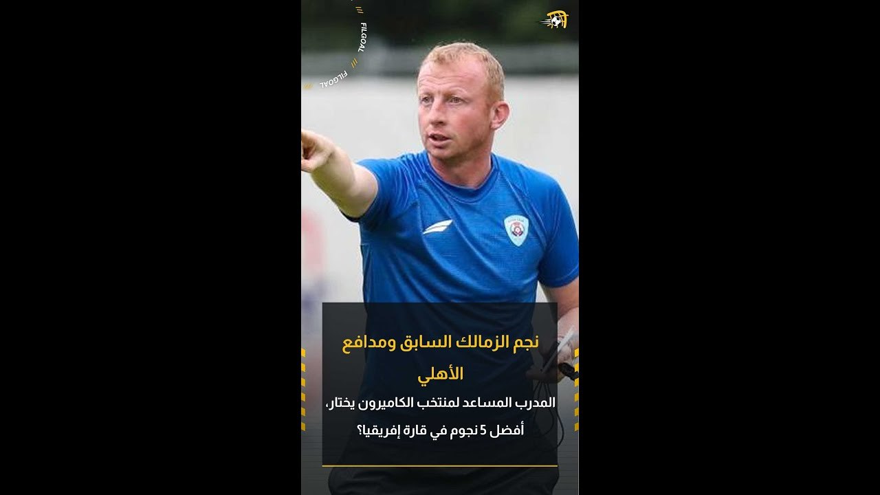 نجم الزمالك السابق ومدافع الأهلي.. المدرب المساعد لمنتخب الكاميرون يختار أفضل 5 نجوم في قارة إفريقيا