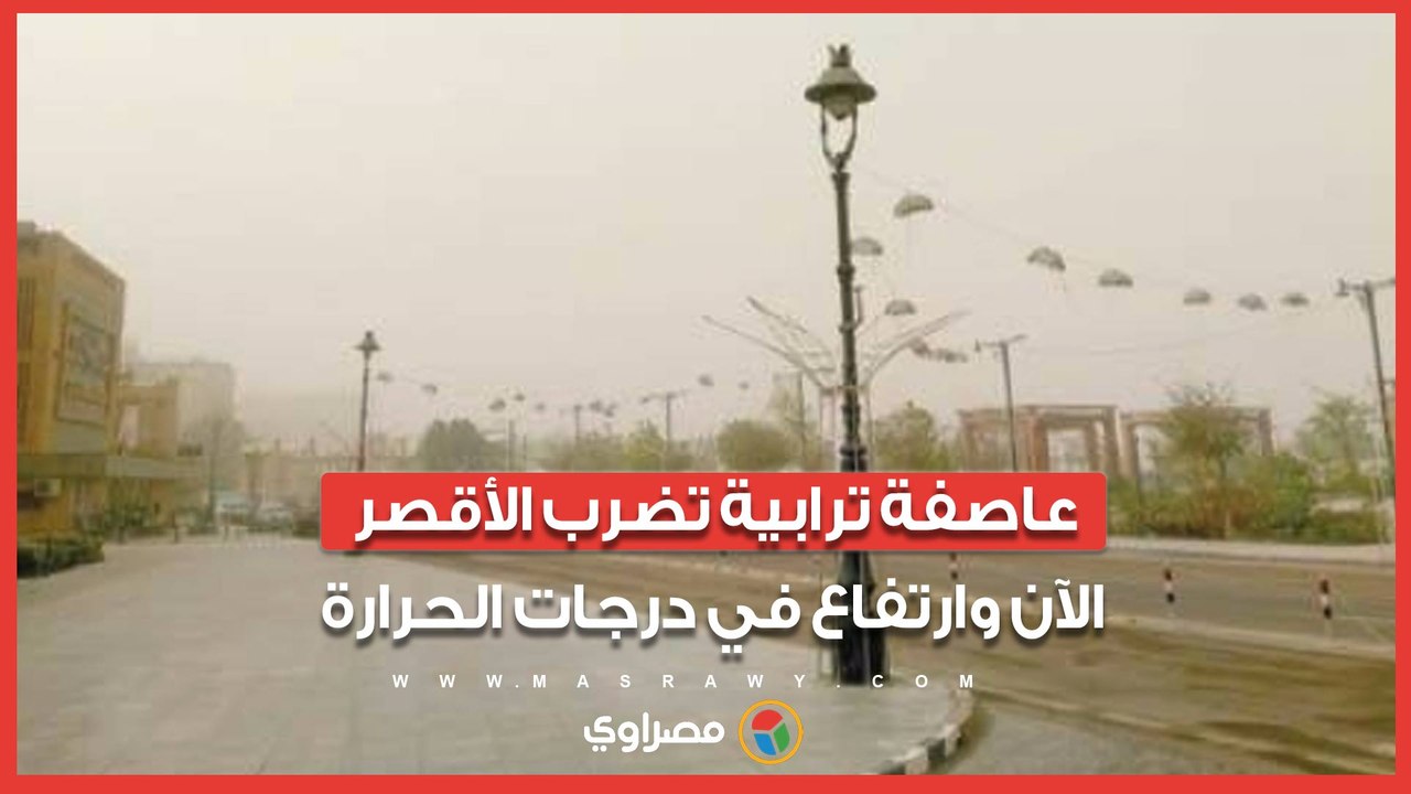 "الجو قلب فجأة".. عاصفة ترابية تضرب الأقصر الآن وارتفاع في درجات الحرارة
