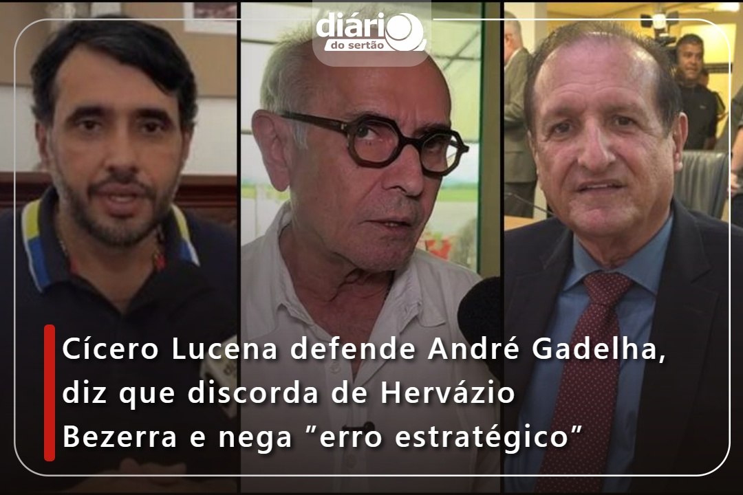 Cícero Lucena defende André Gadelha, diz que discorda de Hervázio Bezerra e nega ”erro estratégico”